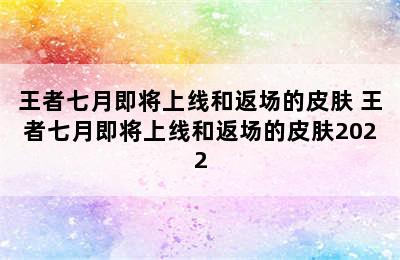 王者七月即将上线和返场的皮肤 王者七月即将上线和返场的皮肤2022